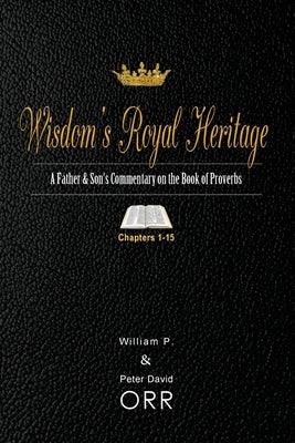 Wisdom's Royal Heritage: A Father & Son's Commentary on the Book of Proverbs: Chapters 1-15 by Orr, Peter D.