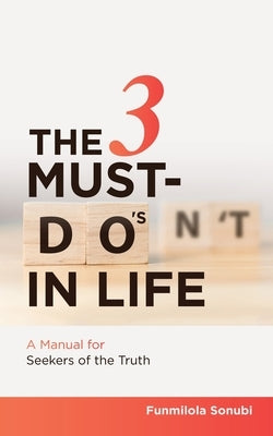 The 3 Must-Do's in Life: A Manual for Seekers of the Truth by Sonubi, Funmilola