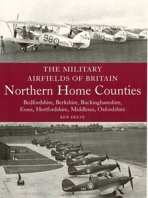 Military Airfields of Britain: Northern Home Counties: Northern Home Counties: Bedfordshire, Berkshire, Buckinghamshire, Essex, Hertfordshire, M by Delve, Ken