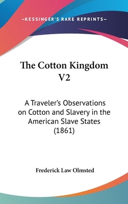 The Cotton Kingdom V2: A Traveler's Observations on Cotton and Slavery in the American Slave States (1861) by Olmsted, Frederick Law, Jr.