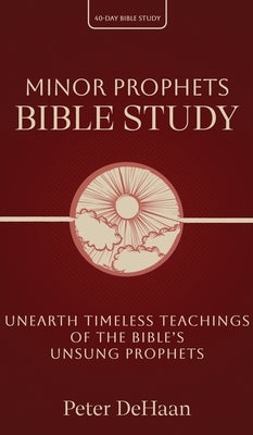 Minor Prophets Bible Study: Unearth Timeless Teachings of the Bible's Unsung Prophets by DeHaan, Peter