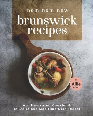 Nom Nom New Brunswick Recipes: An Illustrated Cookbook of Delicious Maritime Dish Ideas! by Allen, Allie