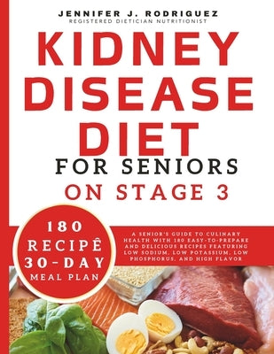 Kidney Disease Diet For Seniors On Stage 3: A Senior's Guide to Culinary Health with 180 Easy-to-Prepare and Delicious Recipes Featuring Low Sodium, L by Rodriguez, Jennifer J.
