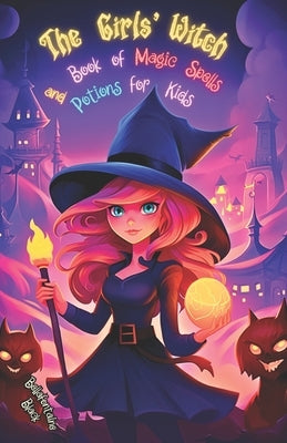 The Girls' Witch Book of Magic Spells and Potions for Kids: My First Guide to Witchcraft Beginner's Grimoire with Little Brews, Giggles, Charms, and E by Black, Bellafontaine