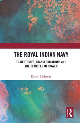 The Royal Indian Navy: Trajectories, Transformations and the Transfer of Power by Mohanan, Kalesh
