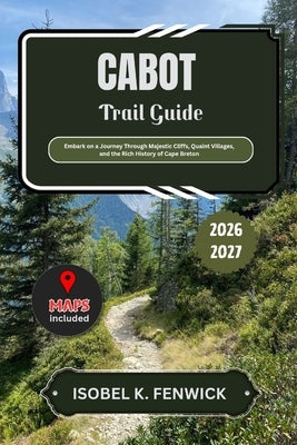 Cabot Trail Guide 2026 - 2027: Embark on a Journey Through Majestic Cliffs, Quaint Villages, and the Rich History of Cape Breton by Fenwick, Isobel K.