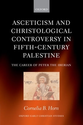 Asceticism and Christological Controversy in Fifth-Century Palestine: The Career of Peter the Iberian by Horn, Cornelia B.