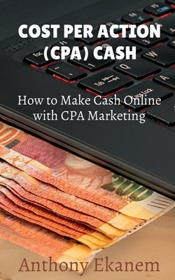 Cost Per Action Cash: Make Cash Online with CPA Marketing by Ekanem, Anthony
