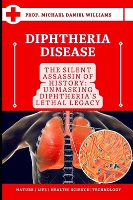 Diphtheria Disease: "The Silent Assassin of History: Unmasking Diphtheria's Lethal Legacy" by Daniel Williams, Prof Michael