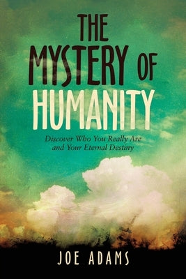 The Mystery of Humanity: Discover Who You Really Are and Your Eternal Destiny by Adams, Joe