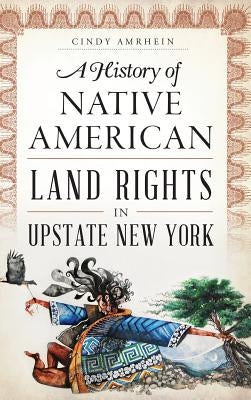 A History of Native American Land Rights in Upstate New York by Amrhein, Cindy