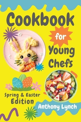 Cookbook for Young Chefs: Spring & Easter Edition: 100+ Easy Recipes for Budding Cooks and Happy Families by Lynch, Anthony