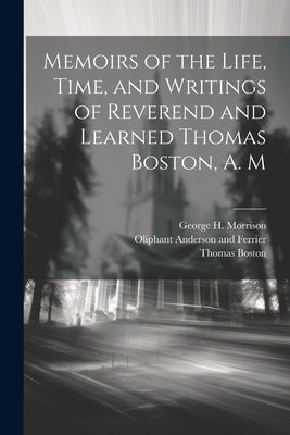 Memoirs of the Life, Time, and Writings of Reverend and Learned Thomas Boston, A. M by Boston, Thomas