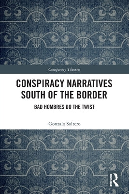Conspiracy Narratives South of the Border: Bad Hombres Do the Twist by Soltero, Gonzalo
