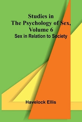 Studies in the Psychology of Sex, Volume 6; Sex in Relation to Society by Ellis, Havelock