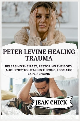 Peter Levine Healing Trauma: Releasing the Past, Restoring the Body: A Journey to Healing Through Somatic Experiencing by Chick, Jean