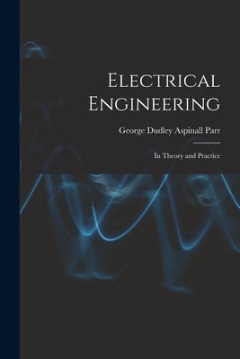 Electrical Engineering: In Theory and Practice by Parr, George Dudley Aspinall