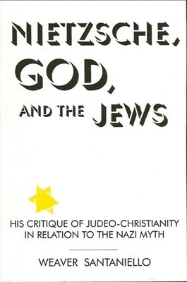 Nietzsche, God, and the Jews: His Critique of Judeo-Christianity in Relation to the Nazi Myth by Santaniello, Weaver