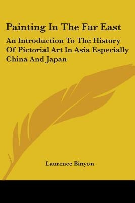 Painting in the Far East: An Introduction to the History of Pictorial Art in Asia Especially China and Japan by Binyon, Laurence