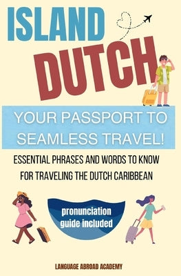 Island Dutch: Your Passport to Seamless Travel: Essential Phrases and Words to Know for Traveling the Dutch Caribbean by Academy, Language Abroad