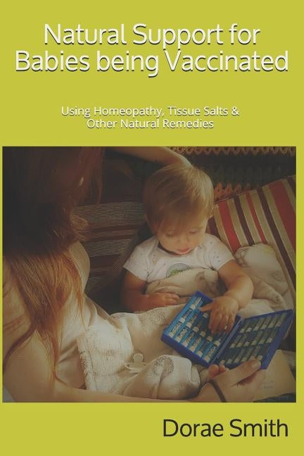 Natural Support for Babies being Vaccinated: Using Homeopathy, Tissue Salts & Other Natural Remedies by Smith, Dorae