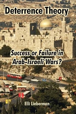 Deterrence Theory: Success or Failure in Arab-Israeli Wars? by Lieberman, Elli