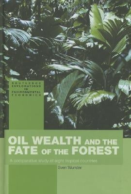 Oil Wealth and the Fate of the Forest: A Comparative Study of Eight Tropical Countries by Wunder, Sven