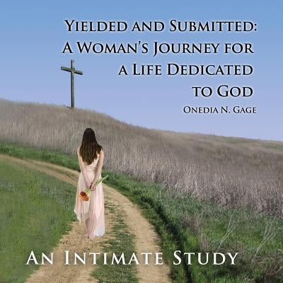 Yielded and Submitted: A Woman's Journey for a Life Dedicated to God An Intimate Study by Gage, Onedia Nicole