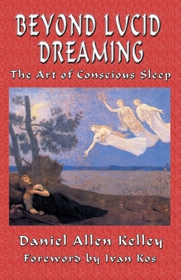 Beyond Lucid Dreaming: The Art of Conscious Sleep by Kelley, Daniel Allen