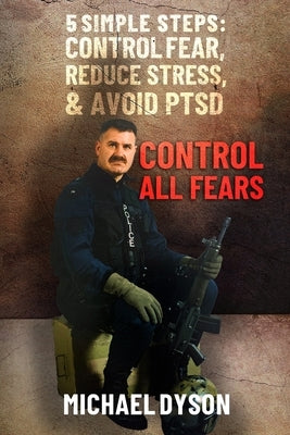 Control all Fears: 5 Simple steps; Control fear, reduce stress, and avoid PTSD by Dyson, Michael