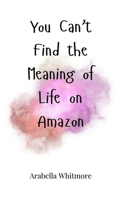 You Can't Find the Meaning of Life on Amazon by Whitmore, Arabella