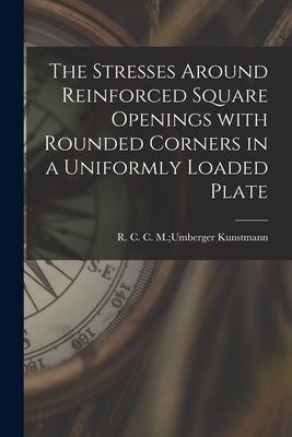 The Stresses Around Reinforced Square Openings With Rounded Corners in a Uniformly Loaded Plate by Kunstmann, C. M. Umberger R. C.