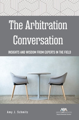 The Arbitration Conversation: Insights and Wisdom from Experts in the Field by Schmitz, Amy J.