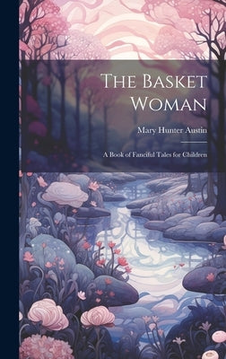 The Basket Woman: A Book of Fanciful Tales for Children by Austin, Mary Hunter