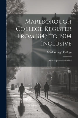 Marlborough College Register From 1843 to 1904 Inclusive: With Alphabetical Index by Marlborough College