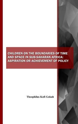 Children on the Boundaries of Time and Space in Sub-Saharan Africa: Aspiration or Achievement of Policy by Gokah, Theophilus Kofi