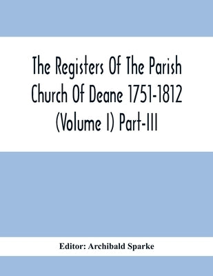 The Registers Of The Parish Church Of Deane 1751-1812 (Volume I) Part-Iii by Sparke, Archibald