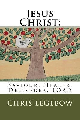 Jesus Christ: : Saviour, Healer, Deliverer, LORD by Legebow, Chris a.