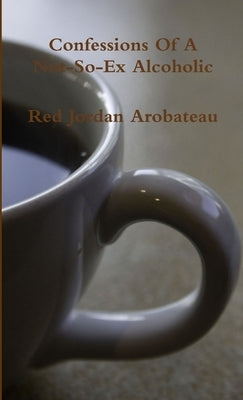 Confessions Of A Not-So-Ex Alcoholic by Arobateau, Red Jordan