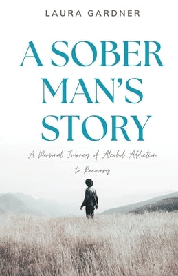 A Sober Man's Story: A Personal Journey of Alcohol Addiction to Recovery by Gardner, Laura