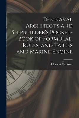 The Naval Architect's and Shipbuilder's Pocket-book of Formulae, Rules, and Tables and Marine Engine by Mackrow, Clement
