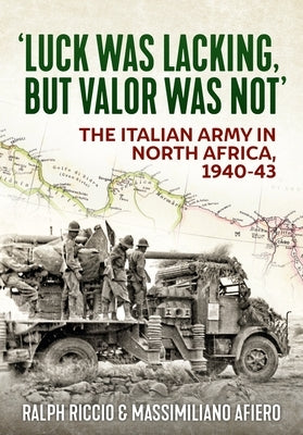Luck Was Lacking, But Valour Was Not: The Italian Army in North Africa, 1940-1943 by Riccio, Ralph