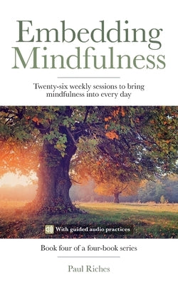 Embedding Mindfulness: Twenty-six weekly sessions to bring mindfulness into every day by Riches, Paul