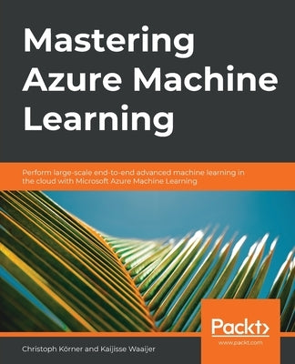 Mastering Azure Machine Learning: Perform large-scale end-to-end advanced machine learning on the cloud with Microsoft Azure ML by Waaijer, Kaijisse