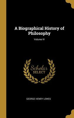 A Biographical History of Philosophy; Volume IV by Lewes, George Henry
