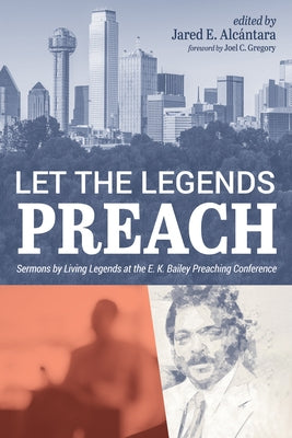 Let the Legends Preach: Sermons by Living Legends at the E. K. Bailey Preaching Conference by Alcántara, Jared E.