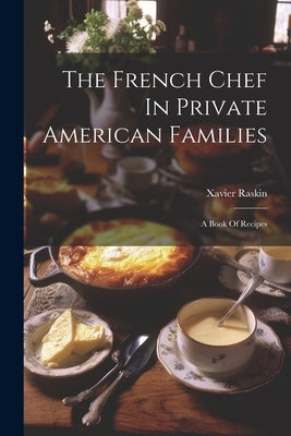 The French Chef In Private American Families: A Book Of Recipes by Raskin, Xavier
