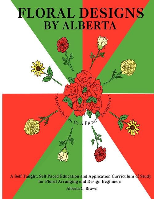 Floral Designs by Alberta: A Self Taught, Self Paced Education and Application Curriculum of Study for Floral Arranging and Design Beginners by Brown, Alberta C.