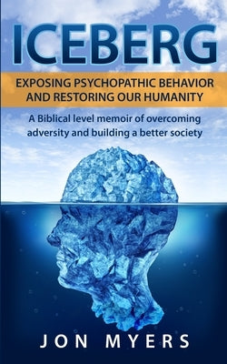 Iceberg Exposing Psychopathic Behavior and Restoring Our Humanity: A Biblical level story of overcoming adversity and building a better society by Myers, Jon