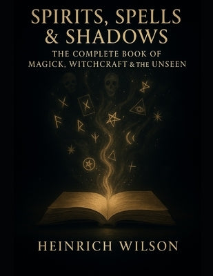 Spirits, Spells & Shadows: : The Complete Book of Magick, Witchcraft, and the Unseen by Wilson, Heinrich